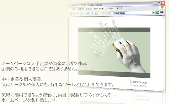 ホームページは大手企業や資金に余裕のある企業のみ利用できるものではありません。中小企業や個人事業、又はサークルや個人にこそ、有用であるかと思われます。気軽に活用できるよう安価に、尚且つ掲載して恥ずかしくないホームページを制作致します。